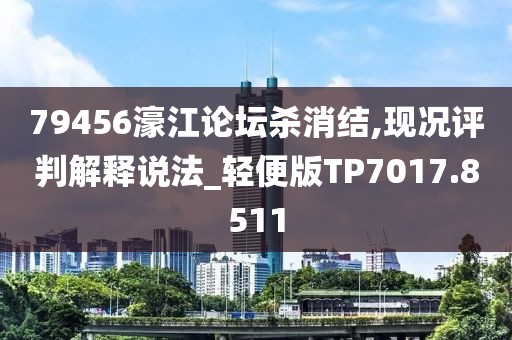 79456濠江論壇殺消結(jié),現(xiàn)況評判解釋說法_輕便版TP7017.8511