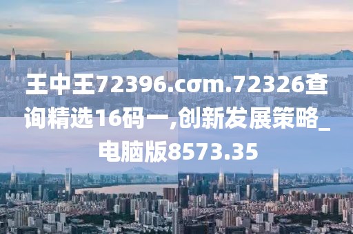 王中王72396.cσm.72326查詢精選16碼一,創(chuàng)新發(fā)展策略_電腦版8573.35