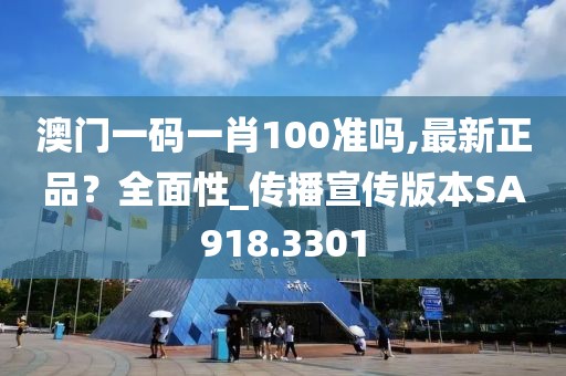 澳門一碼一肖100準(zhǔn)嗎,最新正品？全面性_傳播宣傳版本SA918.3301