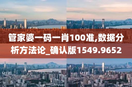 管家婆一碼一肖100準,數(shù)據(jù)分析方法論_確認版1549.9652