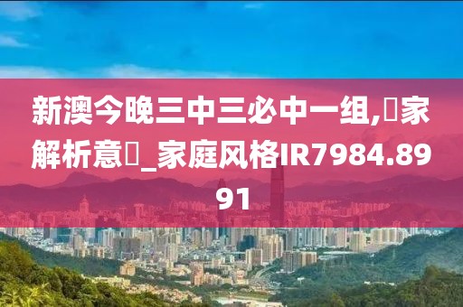 新澳今晚三中三必中一組,專家解析意見_家庭風格IR7984.8991