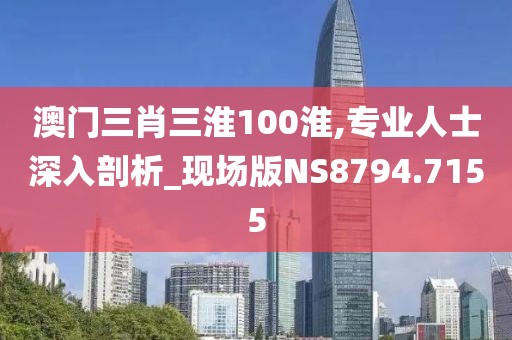 澳門三肖三淮100淮,專業(yè)人士深入剖析_現(xiàn)場(chǎng)版NS8794.7155