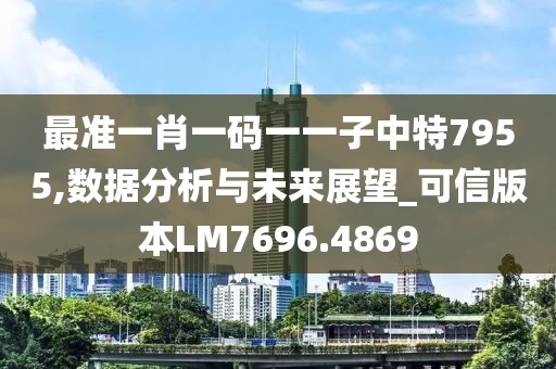 最準(zhǔn)一肖一碼一一子中特7955,數(shù)據(jù)分析與未來展望_可信版本LM7696.4869