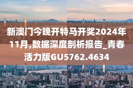 新澳門今晚開特馬開獎(jiǎng)2024年11月,數(shù)據(jù)深度剖析報(bào)告_青春活力版GU5762.4634