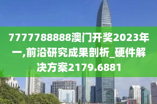 7777788888澳門開獎(jiǎng)2023年一,前沿研究成果剖析_硬件解決方案2179.6881