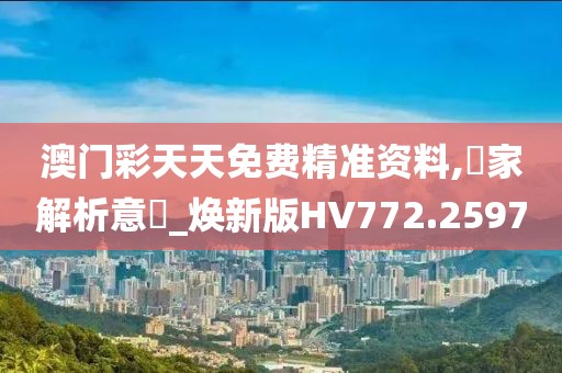 澳門彩天天免費精準資料,專家解析意見_煥新版HV772.2597