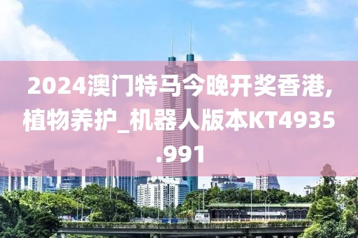 2024澳門(mén)特馬今晚開(kāi)獎(jiǎng)香港,植物養(yǎng)護(hù)_機(jī)器人版本KT4935.991