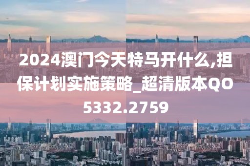 2024澳門今天特馬開(kāi)什么,擔(dān)保計(jì)劃實(shí)施策略_超清版本QO5332.2759