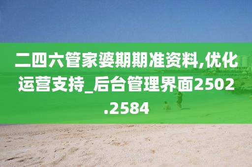 二四六管家婆期期準資料,優(yōu)化運營支持_后臺管理界面2502.2584