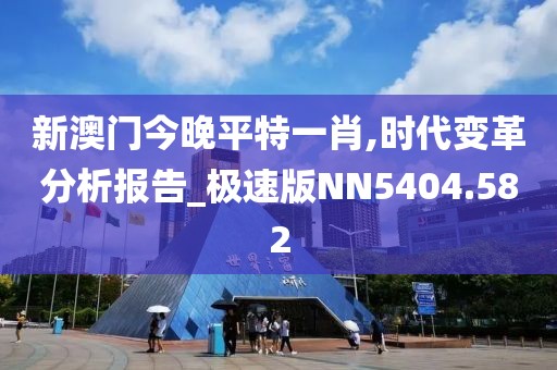 新澳門今晚平特一肖,時(shí)代變革分析報(bào)告_極速版NN5404.582