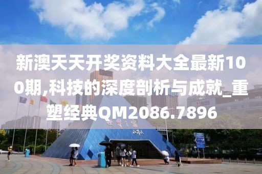 新澳天天開獎資料大全最新100期,科技的深度剖析與成就_重塑經典QM2086.7896