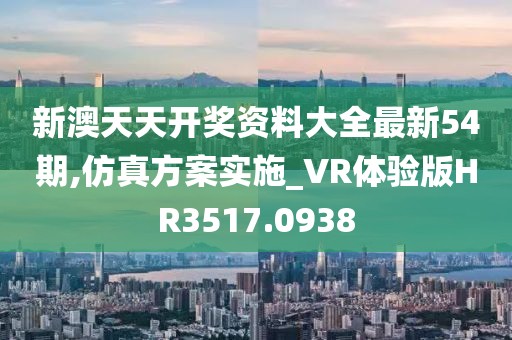 新澳天天開獎資料大全最新54期,仿真方案實施_VR體驗版HR3517.0938