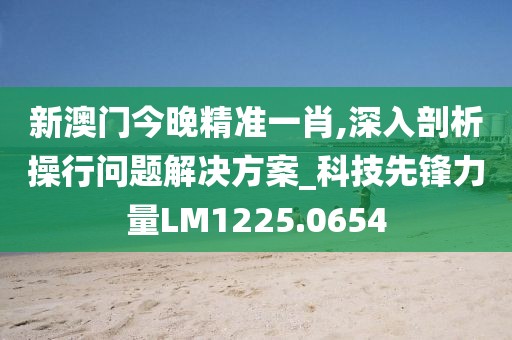 新澳門今晚精準一肖,深入剖析操行問題解決方案_科技先鋒力量LM1225.0654