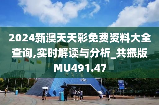 2024新澳天天彩免費(fèi)資料大全查詢,實(shí)時解讀與分析_共振版MU491.47