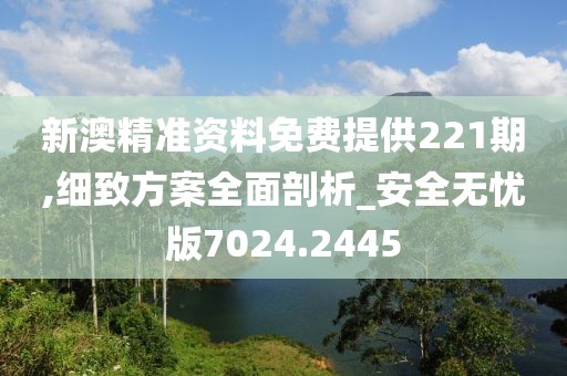 新澳精準(zhǔn)資料免費(fèi)提供221期,細(xì)致方案全面剖析_安全無憂版7024.2445