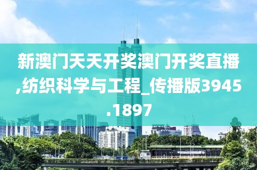 新澳門(mén)天天開(kāi)獎(jiǎng)澳門(mén)開(kāi)獎(jiǎng)直播,紡織科學(xué)與工程_傳播版3945.1897