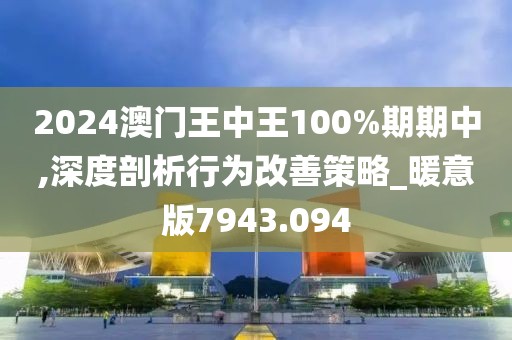 2024澳門王中王100%期期中,深度剖析行為改善策略_暖意版7943.094