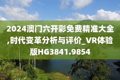 2024澳門六開彩免費(fèi)精準(zhǔn)大全,時代變革分析與評價_VR體驗(yàn)版HG3841.9854