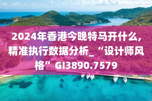 2024年香港今晚特馬開什么,精準(zhǔn)執(zhí)行數(shù)據(jù)分析_“設(shè)計(jì)師風(fēng)格”GI3890.7579