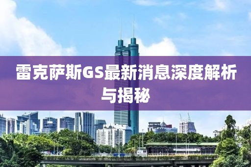 雷克薩斯GS最新消息深度解析與揭秘