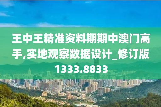 王中王精準資料期期中澳門高手,實地觀察數據設計_修訂版1333.8833