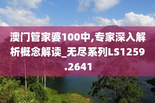 澳門管家婆100中,專家深入解析概念解讀_無盡系列LS1259.2641