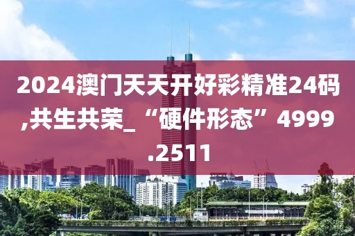 2024澳門天天開好彩精準(zhǔn)24碼,共生共榮_“硬件形態(tài)”4999.2511