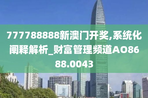 777788888新澳門開獎(jiǎng),系統(tǒng)化闡釋解析_財(cái)富管理頻道AO8688.0043