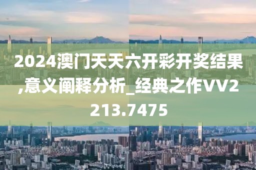 2024澳門天天六開彩開獎(jiǎng)結(jié)果,意義闡釋分析_經(jīng)典之作VV2213.7475