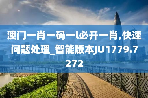 澳門一肖一碼一l必開一肖,快速問題處理_智能版本JU1779.7272