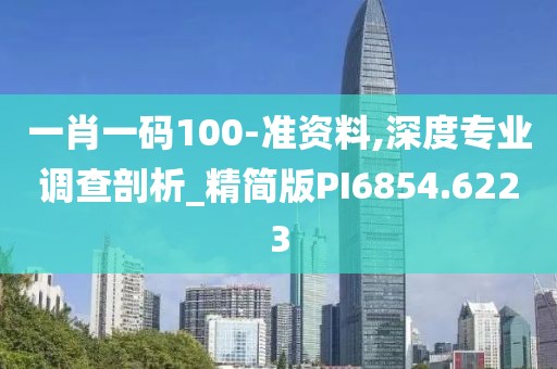 一肖一碼100-準(zhǔn)資料,深度專業(yè)調(diào)查剖析_精簡版PI6854.6223