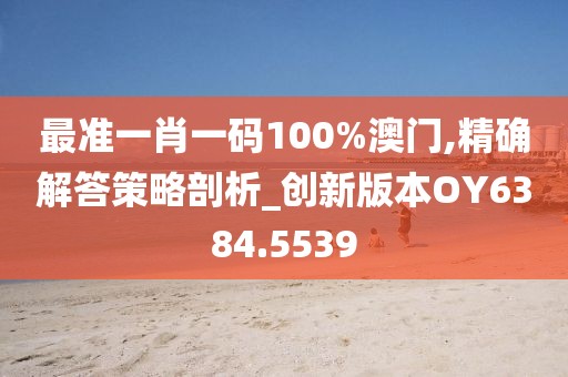 最準(zhǔn)一肖一碼100%澳門,精確解答策略剖析_創(chuàng)新版本OY6384.5539