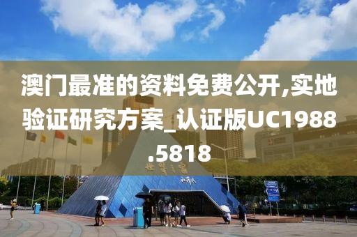 澳門最準(zhǔn)的資料免費(fèi)公開,實(shí)地驗(yàn)證研究方案_認(rèn)證版UC1988.5818