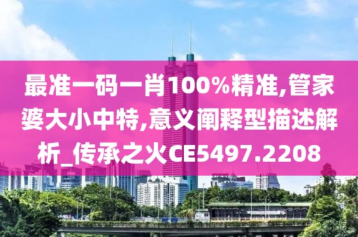 最準(zhǔn)一碼一肖100%精準(zhǔn),管家婆大小中特,意義闡釋型描述解析_傳承之火CE5497.2208