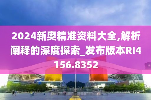 2024新奧精準(zhǔn)資料大全,解析闡釋的深度探索_發(fā)布版本RI4156.8352