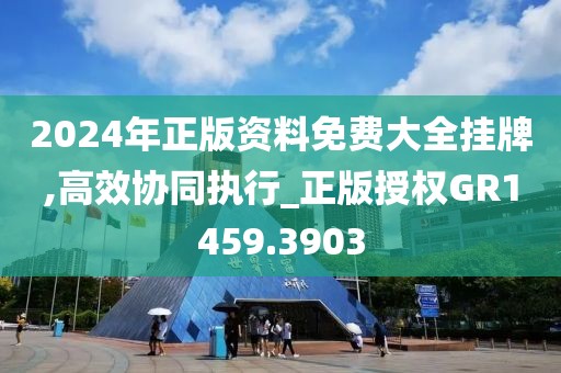 2024年正版資料免費大全掛牌,高效協(xié)同執(zhí)行_正版授權GR1459.3903