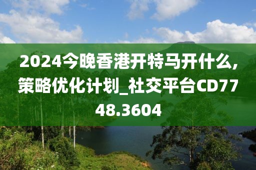 2024今晚香港開特馬開什么,策略優(yōu)化計(jì)劃_社交平臺(tái)CD7748.3604