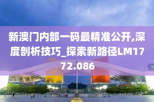 新澳門內(nèi)部一碼最精準(zhǔn)公開,深度剖析技巧_探索新路徑LM1772.086