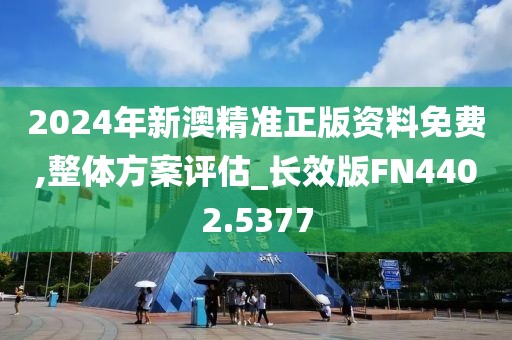 2024年新澳精準(zhǔn)正版資料免費(fèi),整體方案評估_長效版FN4402.5377