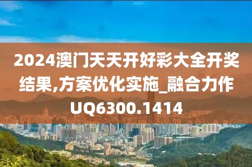 2024澳門天天開好彩大全開獎(jiǎng)結(jié)果,方案優(yōu)化實(shí)施_融合力作UQ6300.1414