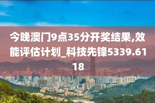 今晚澳門9點35分開獎結(jié)果,效能評估計劃_科技先鋒5339.6118