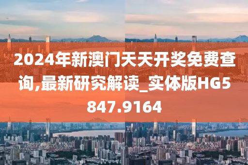 2024年新澳門天天開獎免費查詢,最新研究解讀_實體版HG5847.9164