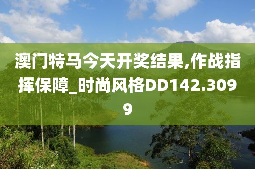 澳門特馬今天開獎結(jié)果,作戰(zhàn)指揮保障_時尚風(fēng)格DD142.3099