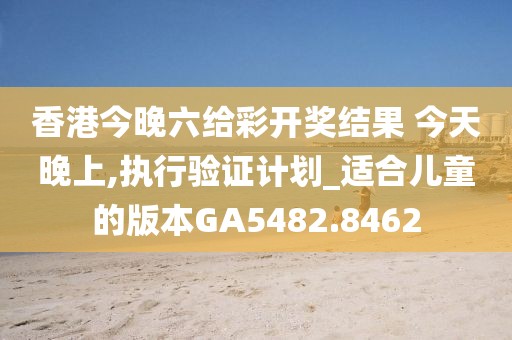 香港今晚六給彩開獎結果 今天晚上,執(zhí)行驗證計劃_適合兒童的版本GA5482.8462