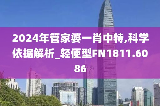 2024年管家婆一肖中特,科學(xué)依據(jù)解析_輕便型FN1811.6086