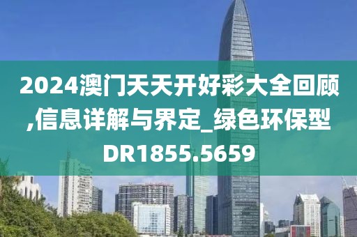 2024澳門天天開好彩大全回顧,信息詳解與界定_綠色環(huán)保型DR1855.5659