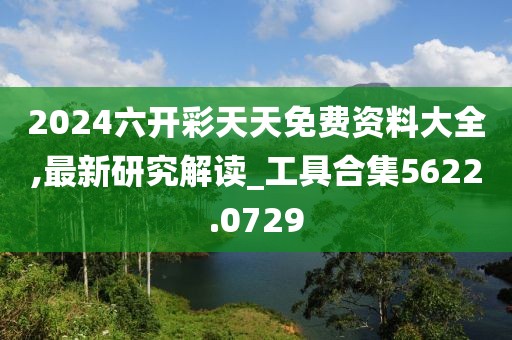 2024六開彩天天免費資料大全,最新研究解讀_工具合集5622.0729