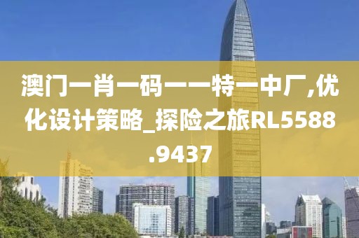 澳門一肖一碼一一特一中廠,優(yōu)化設計策略_探險之旅RL5588.9437