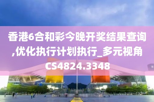 香港6合和彩今晚開獎結果查詢,優(yōu)化執(zhí)行計劃執(zhí)行_多元視角CS4824.3348