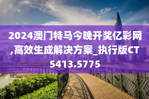 2024澳門特馬今晚開獎(jiǎng)億彩網(wǎng),高效生成解決方案_執(zhí)行版CT5413.5775